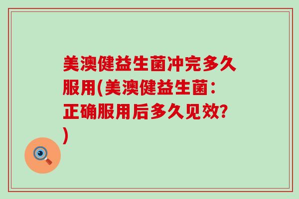 美澳健益生菌冲完多久服用(美澳健益生菌：正确服用后多久见效？)