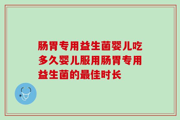 肠胃专用益生菌婴儿吃多久婴儿服用肠胃专用益生菌的最佳时长