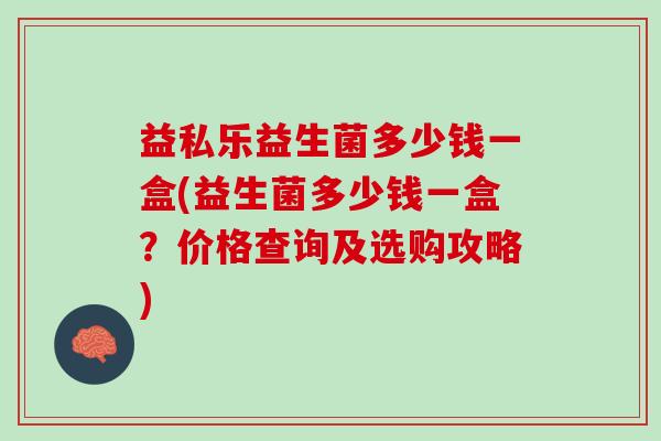 益私乐益生菌多少钱一盒(益生菌多少钱一盒？价格查询及选购攻略)