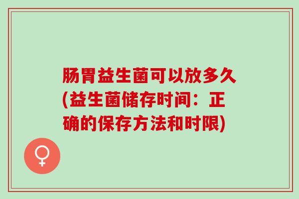 肠胃益生菌可以放多久(益生菌储存时间：正确的保存方法和时限)