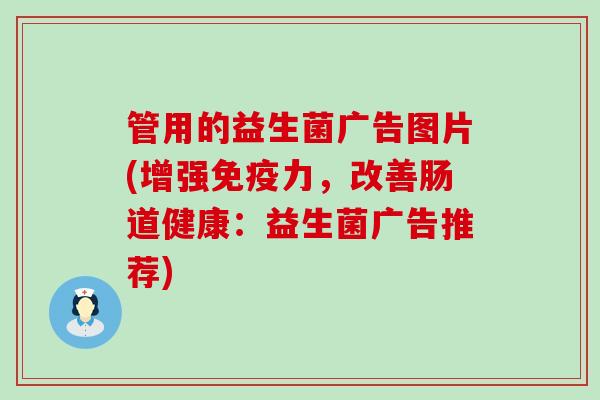 管用的益生菌广告图片(增强力,改善肠道健康:益生菌广告推荐) 管用的益生菌广告图片(增强力,改善肠道健康:益生菌广告推荐)