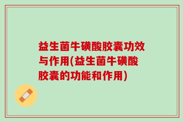 益生菌牛磺酸胶囊功效与作用(益生菌牛磺酸胶囊的功能和作用)