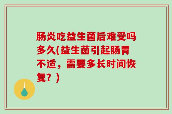 肠炎吃益生菌后难受吗多久(益生菌引起肠胃不适，需要多长时间恢复？)