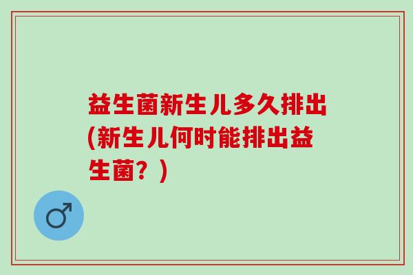益生菌新生儿多久排出(新生儿何时能排出益生菌？)
