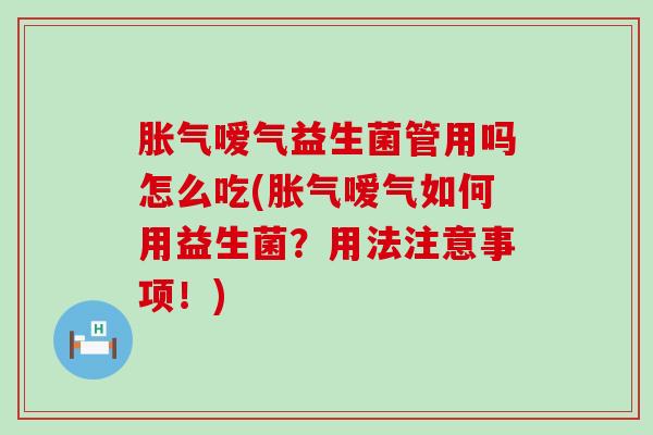 胀气嗳气益生菌管用吗怎么吃(胀气嗳气如何用益生菌？用法注意事项！)