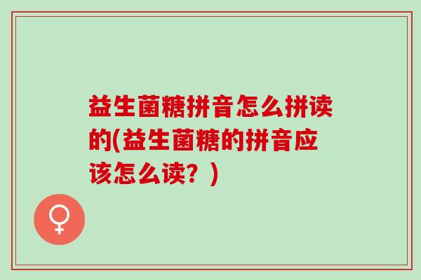 益生菌糖拼音怎么拼读的(益生菌糖的拼音应该怎么读？)