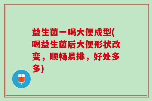 益生菌一喝大便成型(喝益生菌后大便形状改变，顺畅易排，好处多多)