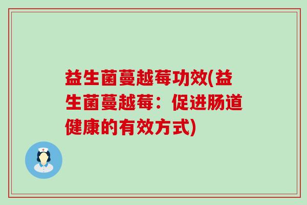 益生菌蔓越莓功效(益生菌蔓越莓：促进肠道健康的有效方式)