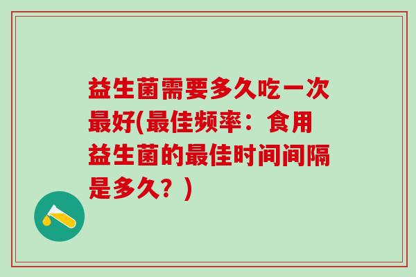 益生菌需要多久吃一次最好(最佳频率：食用益生菌的最佳时间间隔是多久？)