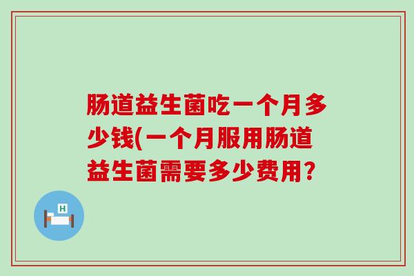肠道益生菌吃一个月多少钱(一个月服用肠道益生菌需要多少费用？