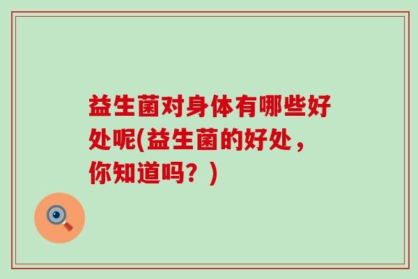 益生菌对身体有哪些好处呢(益生菌的好处，你知道吗？)