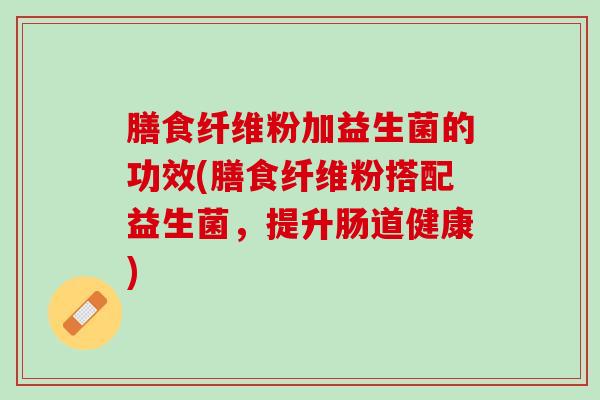 膳食纤维粉加益生菌的功效(膳食纤维粉搭配益生菌，提升肠道健康)