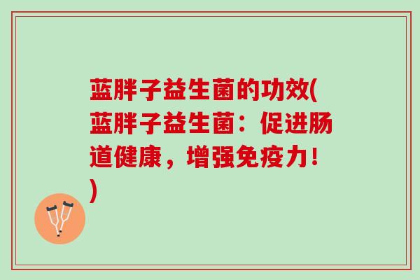 蓝胖子益生菌的功效(蓝胖子益生菌：促进肠道健康，增强免疫力！)