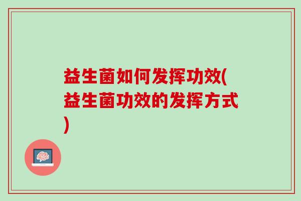 益生菌如何发挥功效(益生菌功效的发挥方式)