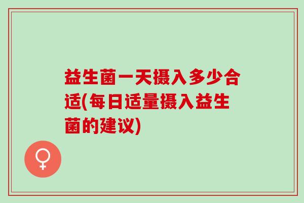 益生菌一天摄入多少合适(每日适量摄入益生菌的建议)