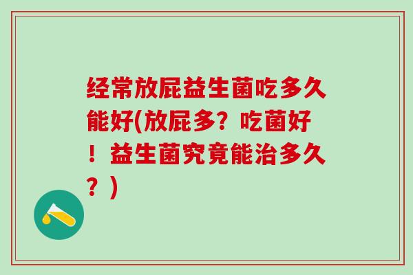 经常放屁益生菌吃多久能好(放屁多？吃菌好！益生菌究竟能治多久？)