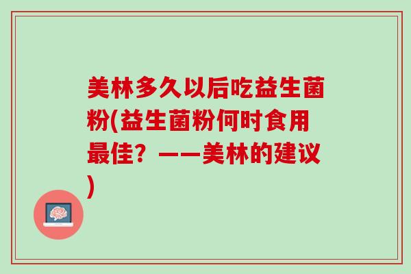美林多久以后吃益生菌粉(益生菌粉何时食用最佳？——美林的建议)