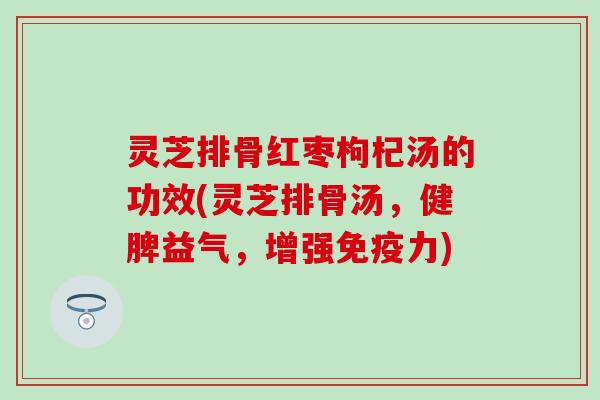 灵芝排骨红枣枸杞汤的功效(灵芝排骨汤，健脾益气，增强免疫力)