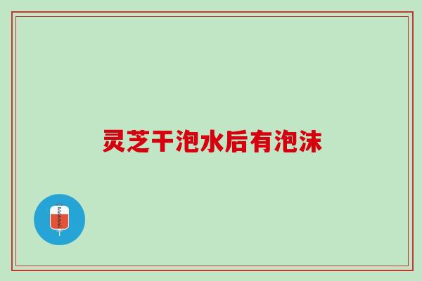 灵芝干泡水后有泡沫