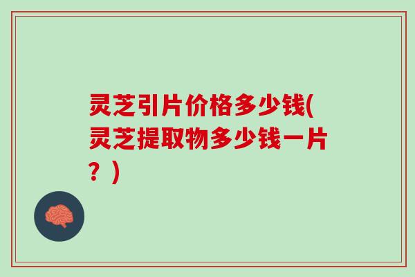灵芝引片价格多少钱(灵芝提取物多少钱一片？)