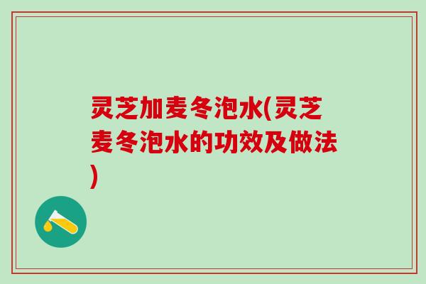 灵芝加麦冬泡水(灵芝麦冬泡水的功效及做法)
