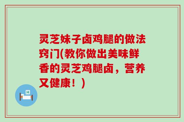灵芝妹子卤鸡腿的做法窍门(教你做出美味鲜香的灵芝鸡腿卤，营养又健康！)