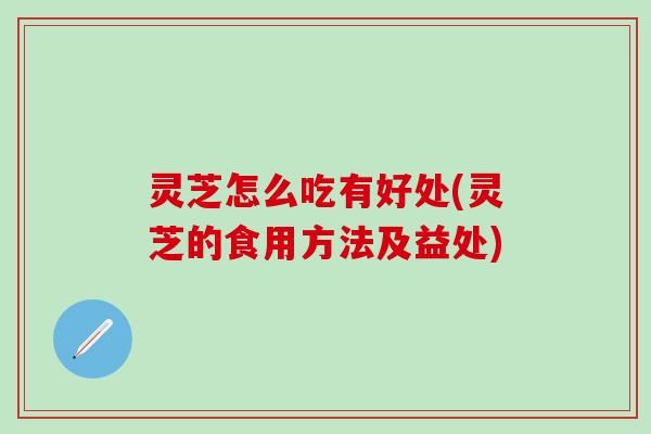 灵芝怎么吃有好处(灵芝的食用方法及益处)