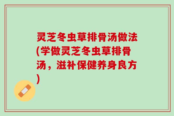 灵芝冬虫草排骨汤做法(学做灵芝冬虫草排骨汤，滋补保健养身良方)