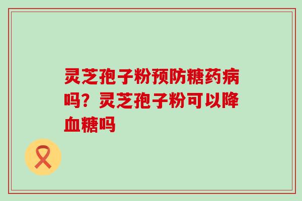 灵芝孢子粉预防糖药病吗？灵芝孢子粉可以降血糖吗