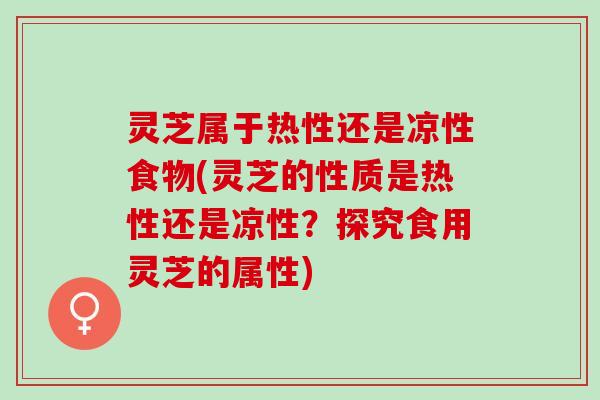 灵芝属于热性还是凉性食物(灵芝的性质是热性还是凉性？探究食用灵芝的属性)