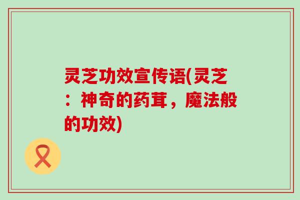 灵芝功效宣传语(灵芝：神奇的药茸，魔法般的功效)