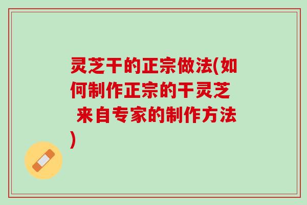 灵芝干的正宗做法(如何制作正宗的干灵芝 来自专家的制作方法) 灵芝干的正宗做法(如何制作正宗的干灵芝 来自专家的制作方法)