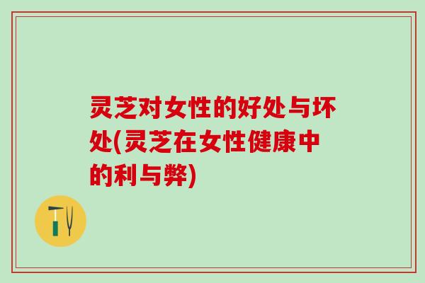 灵芝对女性的好处与坏处(灵芝在女性健康中的利与弊)