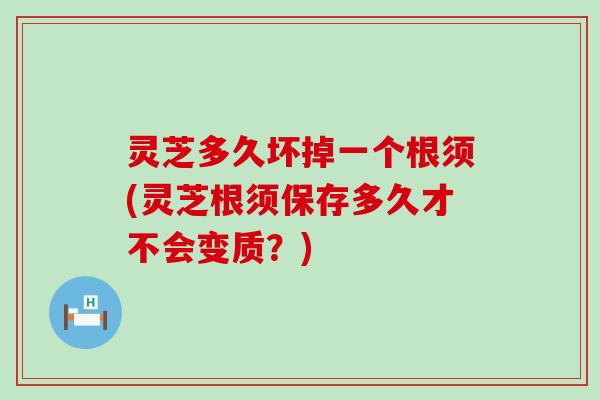 灵芝多久坏掉一个根须(灵芝根须保存多久才不会变质？)
