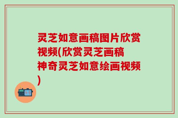 灵芝如意画稿图片欣赏视频(欣赏灵芝画稿 神奇灵芝如意绘画视频)