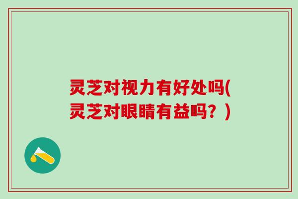 灵芝对视力有好处吗(灵芝对眼睛有益吗？)
