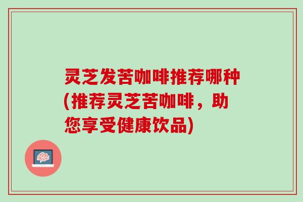 灵芝发苦咖啡推荐哪种(推荐灵芝苦咖啡，助您享受健康饮品)
