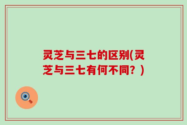 灵芝与三七的区别(灵芝与三七有何不同?) 灵芝与三七的区别(灵芝与三七有何不同?)