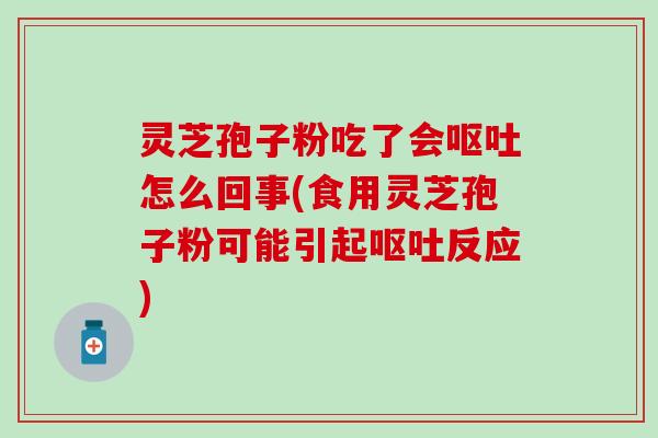 灵芝孢子粉吃了会呕吐怎么回事(食用灵芝孢子粉可能引起呕吐反应)