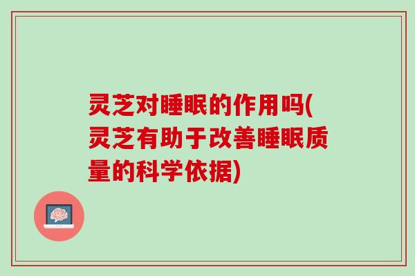 灵芝对睡眠的作用吗(灵芝有助于改善睡眠质量的科学依据)