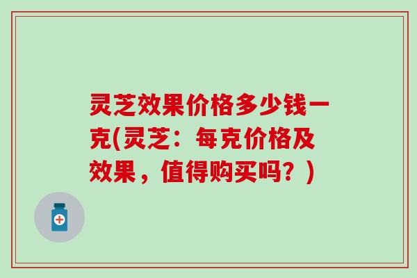 灵芝效果价格多少钱一克(灵芝：每克价格及效果，值得购买吗？)