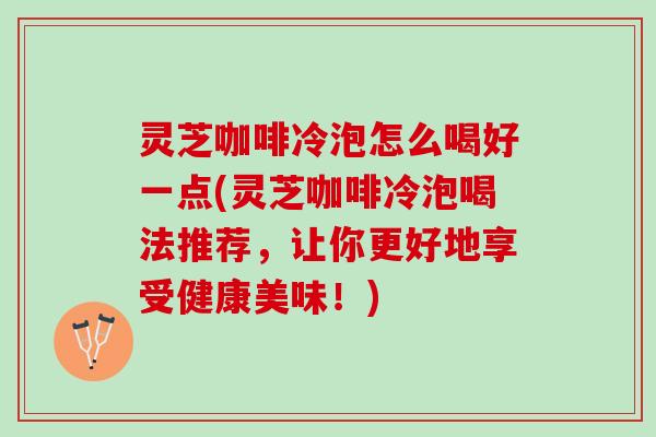 灵芝咖啡冷泡怎么喝好一点(灵芝咖啡冷泡喝法推荐，让你更好地享受健康美味！)