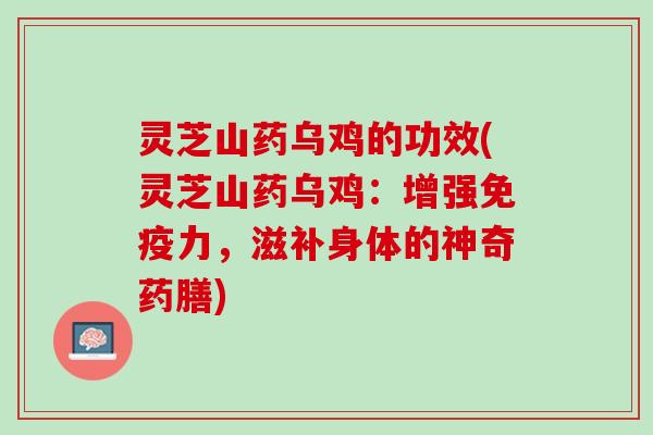 灵芝山药乌鸡的功效(灵芝山药乌鸡：增强免疫力，滋补身体的神奇药膳)