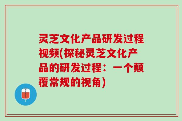 灵芝文化产品研发过程视频(探秘灵芝文化产品的研发过程：一个颠覆常规的视角)