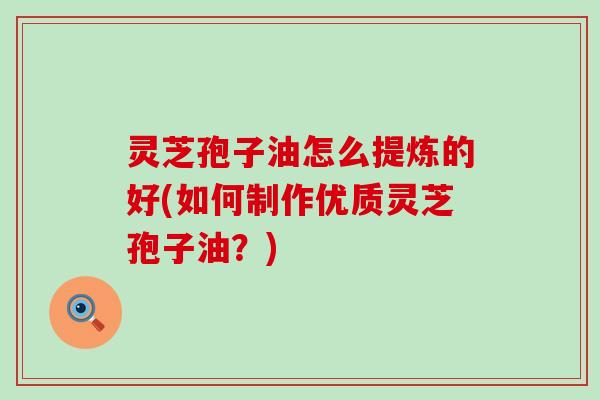 灵芝孢子油怎么提炼的好(如何制作优质灵芝孢子油？)