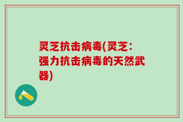 灵芝抗击病毒(灵芝：强力抗击病毒的天然武器)