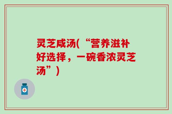 灵芝咸汤(“营养滋补好选择，一碗香浓灵芝汤”)