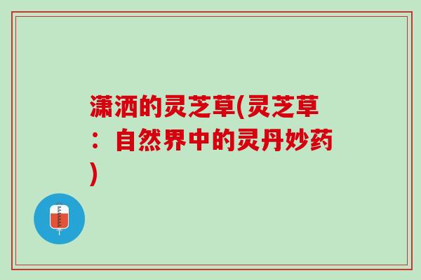 潇洒的灵芝草(灵芝草：自然界中的灵丹妙药)