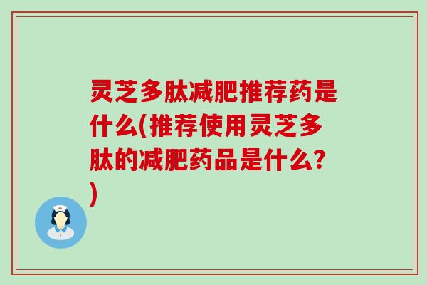 灵芝多肽减肥推荐药是什么(推荐使用灵芝多肽的减肥药品是什么？)