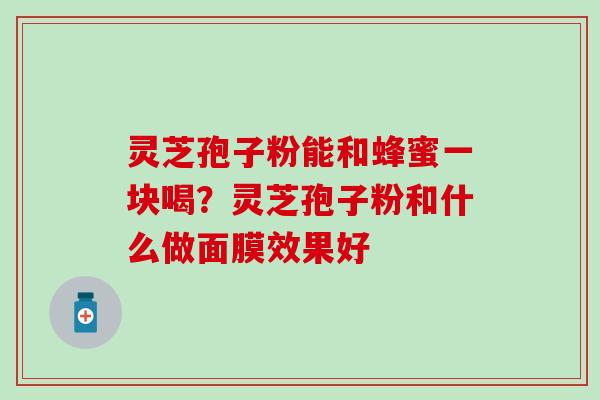 灵芝孢子粉能和蜂蜜一块喝?灵芝孢子粉和什么做面膜效果好 灵芝孢子粉能和蜂蜜一块喝?灵芝孢子粉和什么做面膜效果好